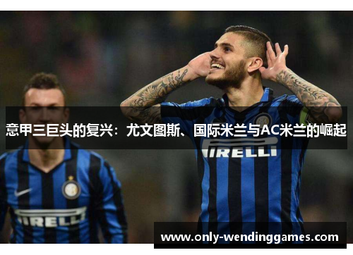 意甲三巨头的复兴：尤文图斯、国际米兰与AC米兰的崛起