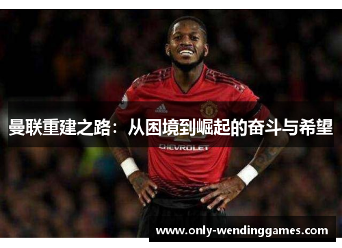 曼联重建之路:从困境到崛起的奋斗与希望 曼联重建之路:从困境到崛起的奋斗与希望