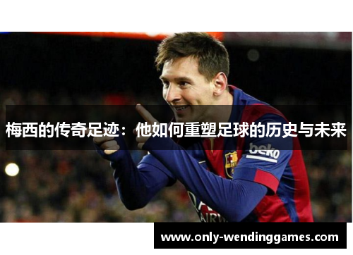 梅西的传奇足迹:他如何重塑足球的历史与未来 梅西的传奇足迹:他如何重塑足球的历史与未来