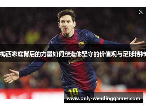 梅西家庭背后的力量如何塑造他坚守的价值观与足球精神 梅西家庭背后的力量如何塑造他坚守的价值观与足球精神