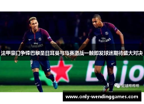 法甲豪门争锋巴黎圣日耳曼与马赛激战一触即发球迷期待盛大对决 法甲豪门争锋巴黎圣日耳曼与马赛激战一触即发球迷期待盛大对决
