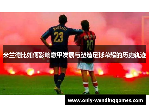 米兰德比如何影响意甲发展与塑造足球荣耀的历史轨迹 米兰德比如何影响意甲发展与塑造足球荣耀的历史轨迹