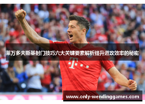 莱万多夫斯基射门技巧六大关键要素解析提升进攻效率的秘密 莱万多夫斯基射门技巧六大关键要素解析提升进攻效率的秘密