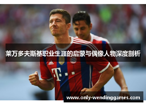 莱万多夫斯基职业生涯的启蒙与偶像人物深度剖析 莱万多夫斯基职业生涯的启蒙与偶像人物深度剖析