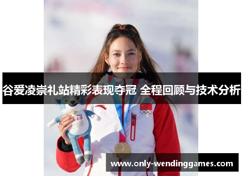 谷爱凌崇礼站精彩表现夺冠 全程回顾与技术分析 谷爱凌崇礼站精彩表现夺冠 全程回顾与技术分析