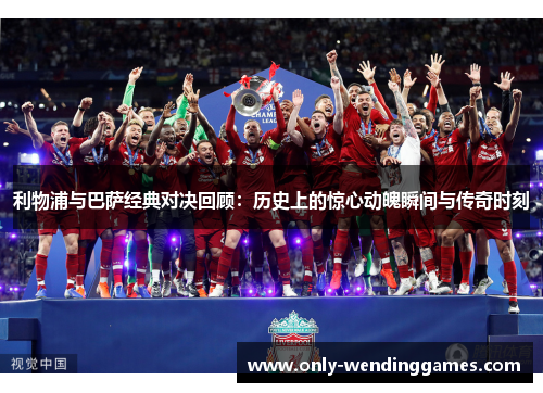 利物浦与巴萨经典对决回顾:历史上的惊心动魄瞬间与传奇时刻 利物浦与巴萨经典对决回顾:历史上的惊心动魄瞬间与传奇时刻