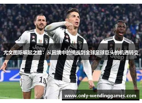 尤文图斯崛起之路:从困境中的挑战到全球足球巨头的机遇转变 尤文图斯崛起之路:从困境中的挑战到全球足球巨头的机遇转变