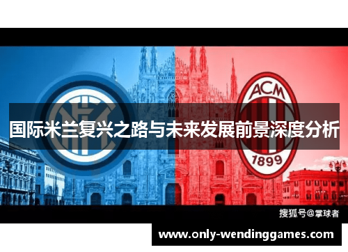 国际米兰复兴之路与未来发展前景深度分析 国际米兰复兴之路与未来发展前景深度分析
