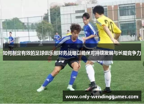 如何制定有效的足球俱乐部财务战略以确保可持续发展与长期竞争力 如何制定有效的足球俱乐部财务战略以确保可持续发展与长期竞争力