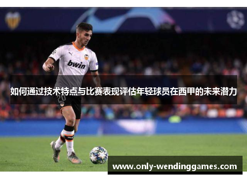 如何通过技术特点与比赛表现评估年轻球员在西甲的未来潜力 如何通过技术特点与比赛表现评估年轻球员在西甲的未来潜力