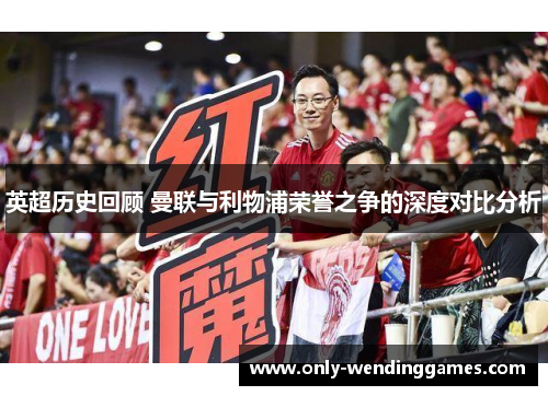 英超历史回顾 曼联与利物浦荣誉之争的深度对比分析 英超历史回顾 曼联与利物浦荣誉之争的深度对比分析