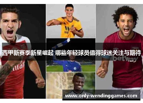 西甲新赛季新星崛起 哪些年轻球员值得球迷关注与期待 西甲新赛季新星崛起 哪些年轻球员值得球迷关注与期待