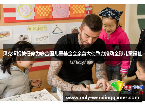 贝克汉姆被任命为联合国儿童基金会亲善大使致力推动全球儿童福祉 贝克汉姆被任命为联合国儿童基金会亲善大使致力推动全球儿童福祉