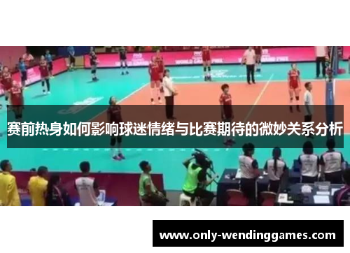 赛前热身如何影响球迷情绪与比赛期待的微妙关系分析 赛前热身如何影响球迷情绪与比赛期待的微妙关系分析
