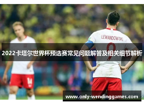 2022卡塔尔世界杯预选赛常见问题解答及相关细节解析 2022卡塔尔世界杯预选赛常见问题解答及相关细节解析