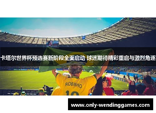 卡塔尔世界杯预选赛新阶段全面启动 球迷期待精彩重启与激烈角逐 卡塔尔世界杯预选赛新阶段全面启动 球迷期待精彩重启与激烈角逐