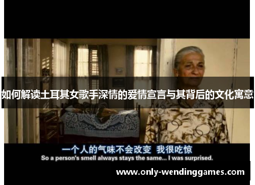 如何解读土耳其女歌手深情的爱情宣言与其背后的文化寓意 如何解读土耳其女歌手深情的爱情宣言与其背后的文化寓意