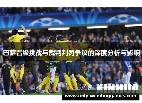 巴萨晋级挑战与裁判判罚争议的深度分析与影响 巴萨晋级挑战与裁判判罚争议的深度分析与影响