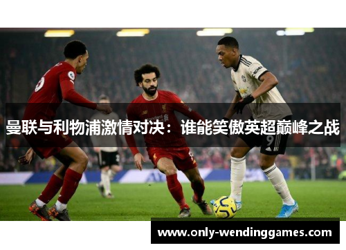 曼联与利物浦激情对决:谁能笑傲英超巅峰之战 曼联与利物浦激情对决:谁能笑傲英超巅峰之战