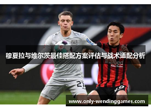 穆夏拉与维尔茨最佳搭配方案评估与战术适配分析