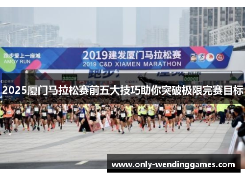 2025厦门马拉松赛前五大技巧助你突破极限完赛目标 2025厦门马拉松赛前五大技巧助你突破极限完赛目标