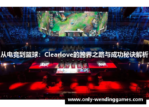 从电竞到篮球:Clearlove的跨界之路与成功秘诀解析 从电竞到篮球:Clearlove的跨界之路与成功秘诀解析