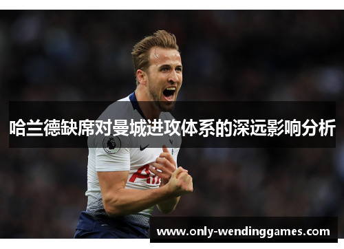 哈兰德缺席对曼城进攻体系的深远影响分析 哈兰德缺席对曼城进攻体系的深远影响分析