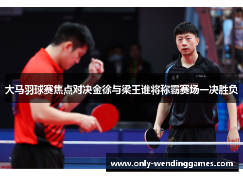 大马羽球赛焦点对决金徐与梁王谁将称霸赛场一决胜负 大马羽球赛焦点对决金徐与梁王谁将称霸赛场一决胜负
