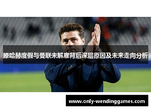 滕哈赫度假与曼联未解雇背后深层原因及未来走向分析 滕哈赫度假与曼联未解雇背后深层原因及未来走向分析