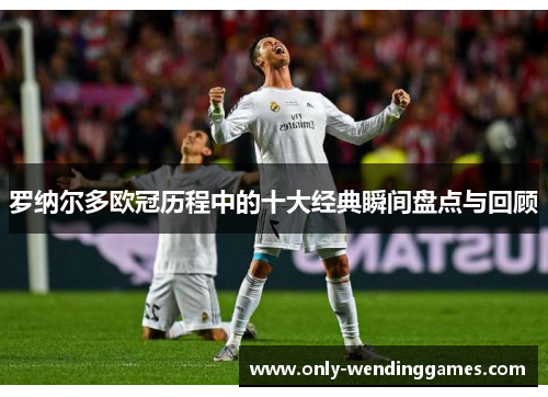 罗纳尔多欧冠历程中的十大经典瞬间盘点与回顾 罗纳尔多欧冠历程中的十大经典瞬间盘点与回顾