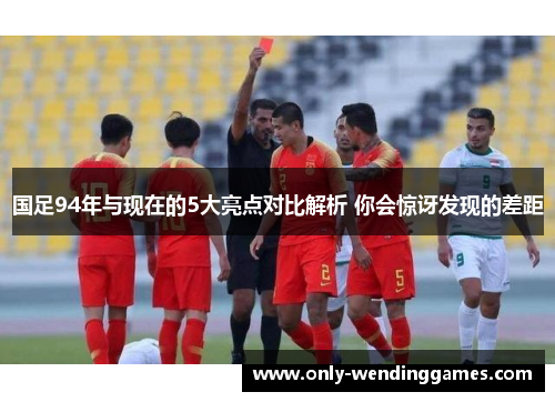 国足94年与现在的5大亮点对比解析 你会惊讶发现的差距 国足94年与现在的5大亮点对比解析 你会惊讶发现的差距
