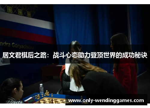 居文君棋后之路:战斗心态助力登顶世界的成功秘诀 居文君棋后之路:战斗心态助力登顶世界的成功秘诀