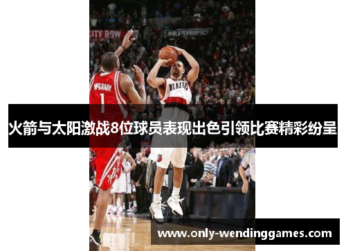 火箭与太阳激战8位球员表现出色引领比赛精彩纷呈 火箭与太阳激战8位球员表现出色引领比赛精彩纷呈