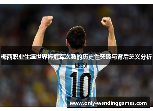 梅西职业生涯世界杯冠军次数的历史性突破与背后意义分析 梅西职业生涯世界杯冠军次数的历史性突破与背后意义分析