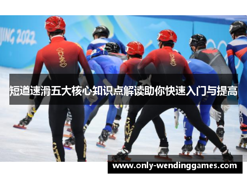短道速滑五大核心知识点解读助你快速入门与提高 短道速滑五大核心知识点解读助你快速入门与提高