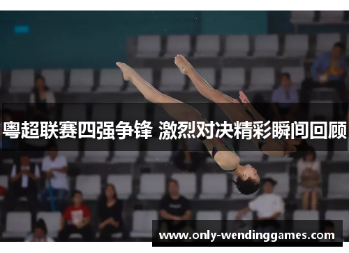 粤超联赛四强争锋 激烈对决精彩瞬间回顾 粤超联赛四强争锋 激烈对决精彩瞬间回顾