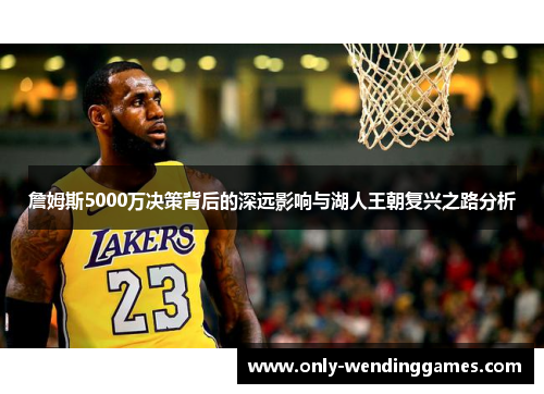 詹姆斯5000万决策背后的深远影响与湖人王朝复兴之路分析 詹姆斯5000万决策背后的深远影响与湖人王朝复兴之路分析