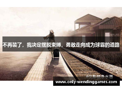 不再装了,我决定摆脱束缚,勇敢走向成为球霸的道路 不再装了,我决定摆脱束缚,勇敢走向成为球霸的道路