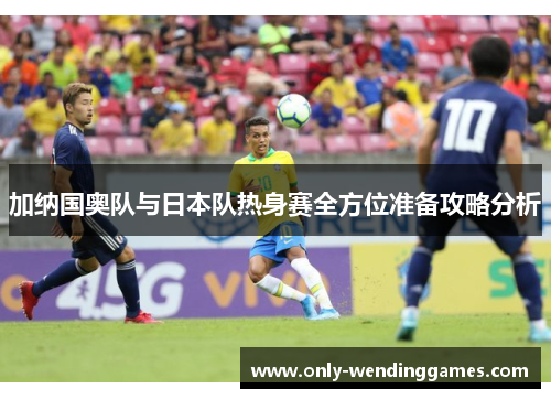 加纳国奥队与日本队热身赛全方位准备攻略分析 加纳国奥队与日本队热身赛全方位准备攻略分析