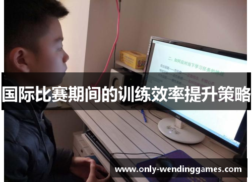 国际比赛期间的训练效率提升策略 国际比赛期间的训练效率提升策略