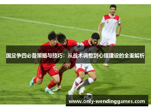 国足争四必备策略与技巧:从战术调整到心理建设的全面解析 国足争四必备策略与技巧:从战术调整到心理建设的全面解析