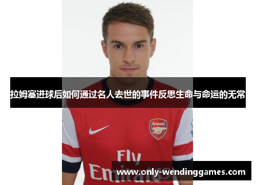 拉姆塞进球后如何通过名人去世的事件反思生命与命运的无常 拉姆塞进球后如何通过名人去世的事件反思生命与命运的无常