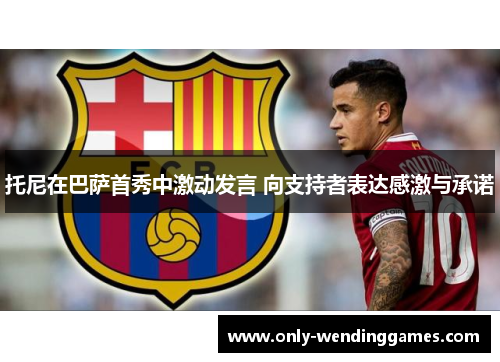 托尼在巴萨首秀中激动发言 向支持者表达感激与承诺 托尼在巴萨首秀中激动发言 向支持者表达感激与承诺