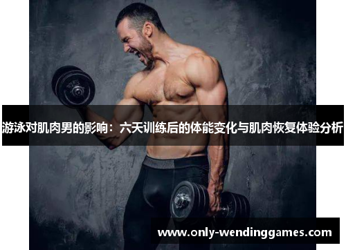 游泳对肌肉男的影响:六天训练后的体能变化与肌肉恢复体验分析 游泳对肌肉男的影响:六天训练后的体能变化与肌肉恢复体验分析