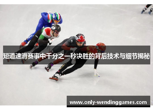 短道速滑赛事中千分之一秒决胜的背后技术与细节揭秘 短道速滑赛事中千分之一秒决胜的背后技术与细节揭秘
