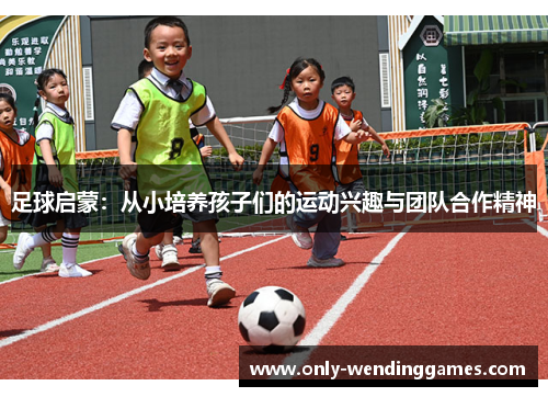 足球启蒙:从小培养孩子们的运动兴趣与团队合作精神 足球启蒙:从小培养孩子们的运动兴趣与团队合作精神