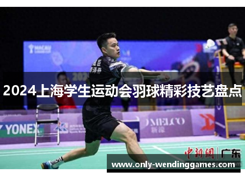 2024上海学生运动会羽球精彩技艺盘点 2024上海学生运动会羽球精彩技艺盘点