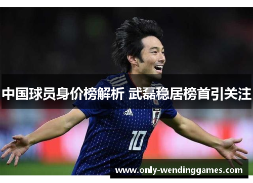 中国球员身价榜解析 武磊稳居榜首引关注 中国球员身价榜解析 武磊稳居榜首引关注