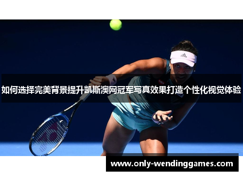 如何选择完美背景提升凯斯澳网冠军写真效果打造个性化视觉体验 如何选择完美背景提升凯斯澳网冠军写真效果打造个性化视觉体验