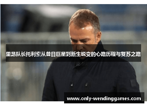 里昂队长托利索从昔日巨星到新生蜕变的心路历程与复苏之路